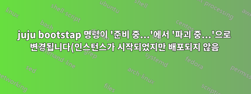 juju bootstap 명령이 '준비 중...'에서 '파괴 중...'으로 변경됩니다(인스턴스가 시작되었지만 배포되지 않음).