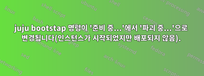 juju bootstap 명령이 '준비 중...'에서 '파괴 중...'으로 변경됩니다(인스턴스가 시작되었지만 배포되지 않음).