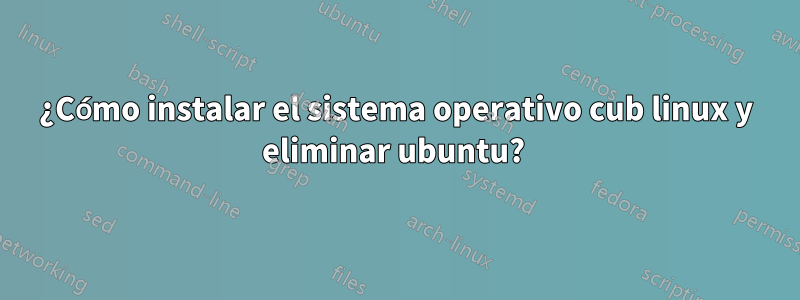 ¿Cómo instalar el sistema operativo cub linux y eliminar ubuntu? 