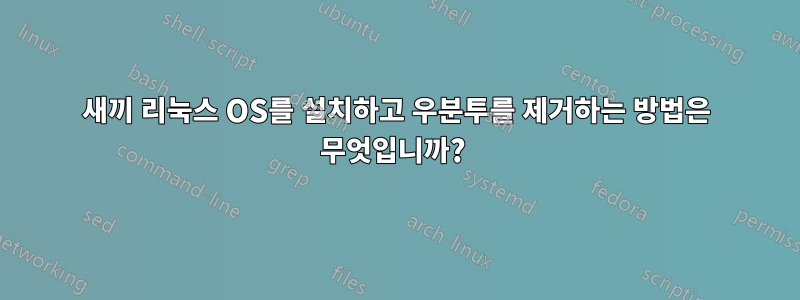 새끼 리눅스 OS를 설치하고 우분투를 제거하는 방법은 무엇입니까? 