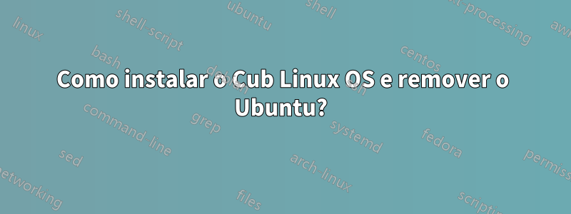 Como instalar o Cub Linux OS e remover o Ubuntu? 