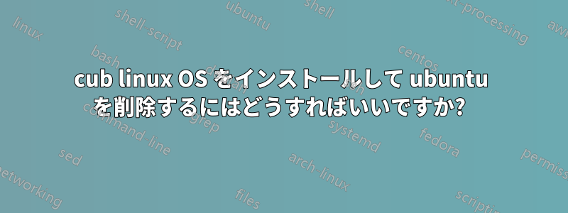 cub linux OS をインストールして ubuntu を削除するにはどうすればいいですか? 