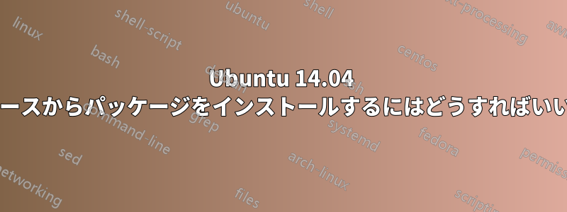 Ubuntu 14.04 で外部ソースからパッケージをインストールするにはどうすればいいですか?