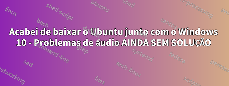 Acabei de baixar o Ubuntu junto com o Windows 10 - Problemas de áudio AINDA SEM SOLUÇÃO