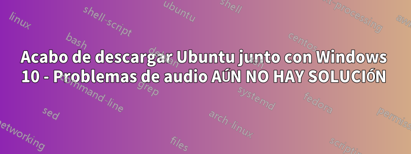 Acabo de descargar Ubuntu junto con Windows 10 - Problemas de audio AÚN NO HAY SOLUCIÓN