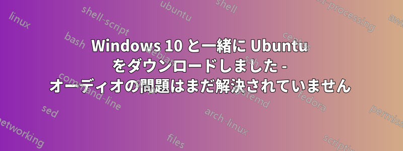 Windows 10 と一緒に Ubuntu をダウンロードしました - オーディオの問題はまだ解決されていません