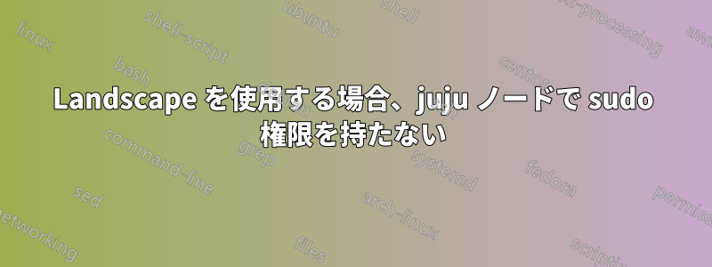 Landscape を使用する場合、juju ノードで sudo 権限を持たない