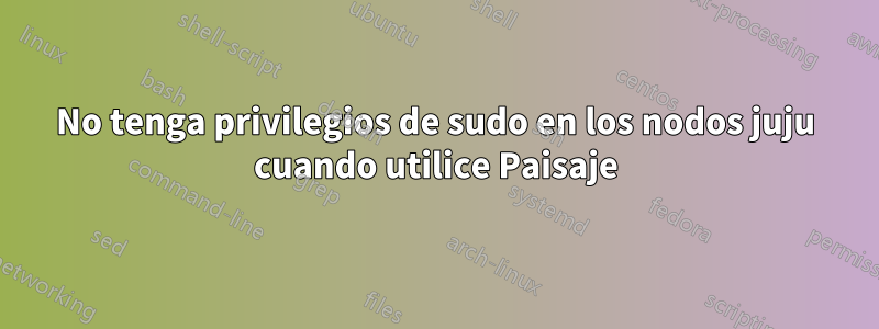 No tenga privilegios de sudo en los nodos juju cuando utilice Paisaje