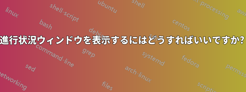 進行状況ウィンドウを表示するにはどうすればいいですか?