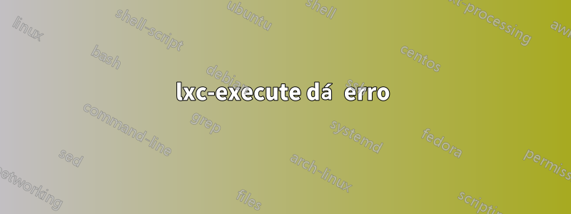 lxc-execute dá erro