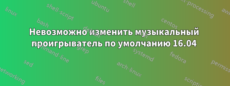 Невозможно изменить музыкальный проигрыватель по умолчанию 16.04