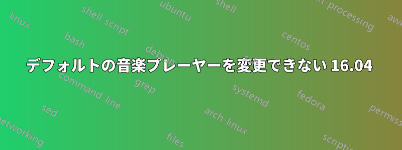 デフォルトの音楽プレーヤーを変更できない 16.04