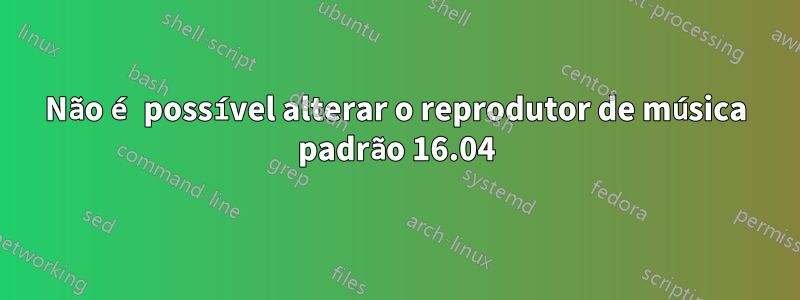 Não é possível alterar o reprodutor de música padrão 16.04