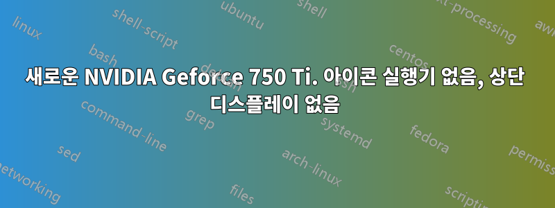 새로운 NVIDIA Geforce 750 Ti. 아이콘 실행기 없음, 상단 디스플레이 없음