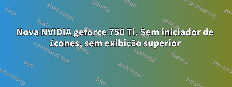 Nova NVIDIA geforce 750 Ti. Sem iniciador de ícones, sem exibição superior