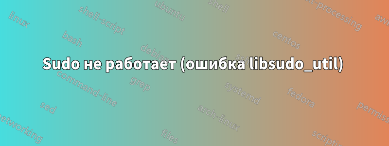 Sudo не работает (ошибка libsudo_util)