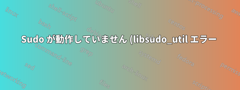 Sudo が動作していません (libsudo_util エラー)