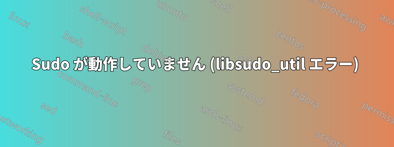 Sudo が動作していません (libsudo_util エラー)