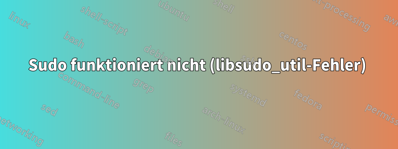 Sudo funktioniert nicht (libsudo_util-Fehler)