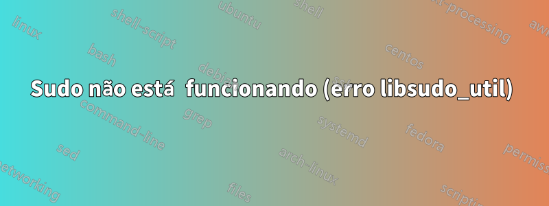 Sudo não está funcionando (erro libsudo_util)