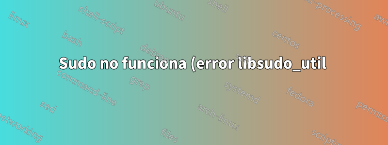 Sudo no funciona (error libsudo_util)