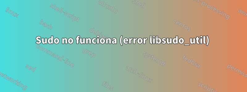 Sudo no funciona (error libsudo_util)