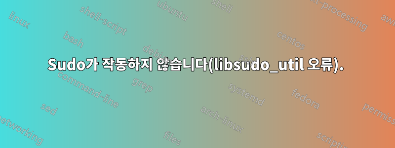 Sudo가 작동하지 않습니다(libsudo_util 오류).