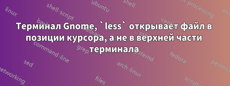 Терминал Gnome, `less` открывает файл в позиции курсора, а не в верхней части терминала