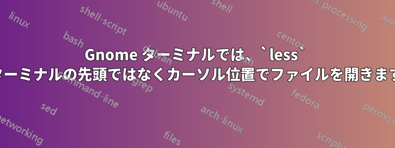 Gnome ターミナルでは、`less` はターミナルの先頭ではなくカーソル位置でファイルを開きます。