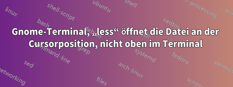 Gnome-Terminal, „less“ öffnet die Datei an der Cursorposition, nicht oben im Terminal