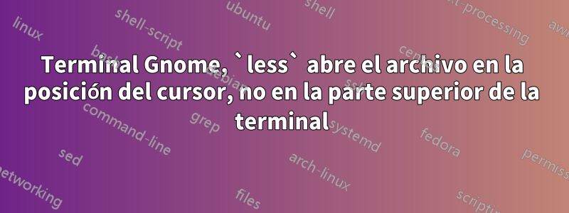 Terminal Gnome, `less` abre el archivo en la posición del cursor, no en la parte superior de la terminal