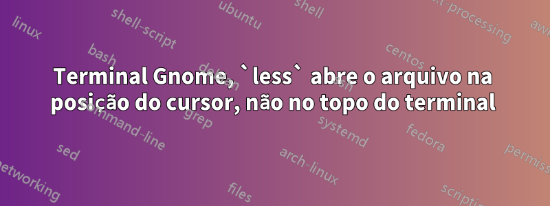 Terminal Gnome, `less` abre o arquivo na posição do cursor, não no topo do terminal