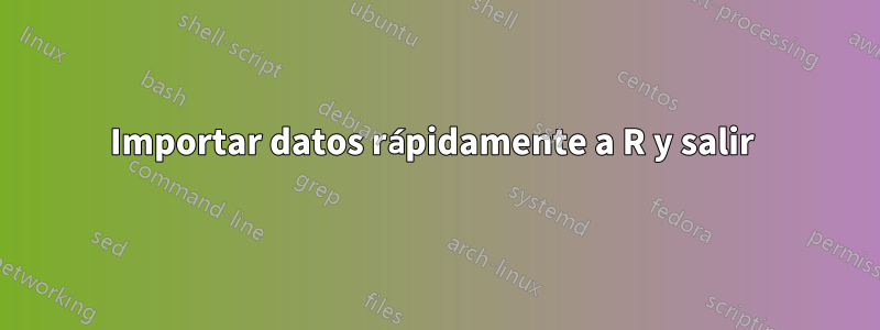 Importar datos rápidamente a R y salir 