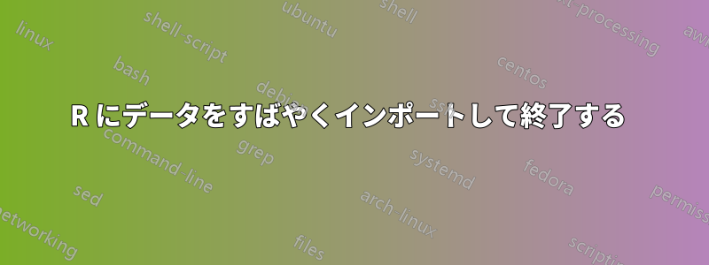 R にデータをすばやくインポートして終了する 