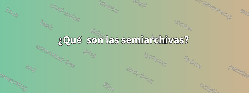 ¿Qué son las semiarchivas?