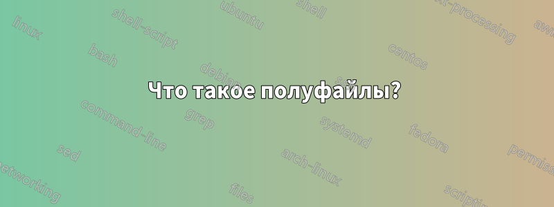 Что такое полуфайлы?