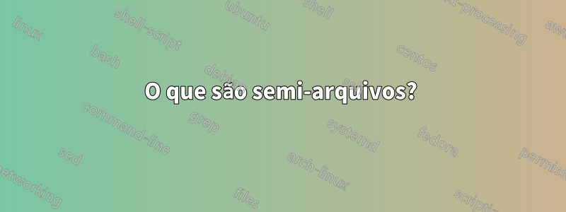 O que são semi-arquivos?