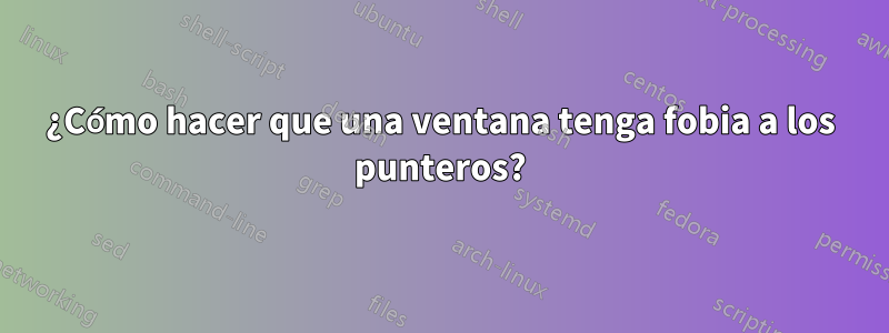 ¿Cómo hacer que una ventana tenga fobia a los punteros?