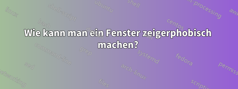 Wie kann man ein Fenster zeigerphobisch machen?