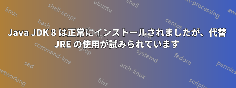 Java JDK 8 は正常にインストールされましたが、代替 JRE の使用が試みられています