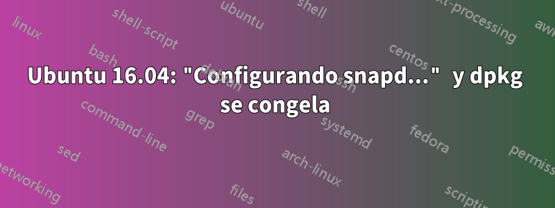 Ubuntu 16.04: "Configurando snapd..." y dpkg se congela