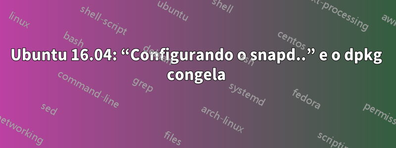 Ubuntu 16.04: “Configurando o snapd..” e o dpkg congela