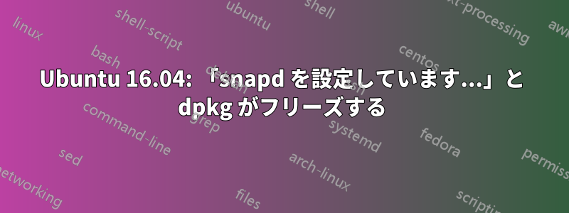 Ubuntu 16.04: 「snapd を設定しています...」と dpkg がフリーズする