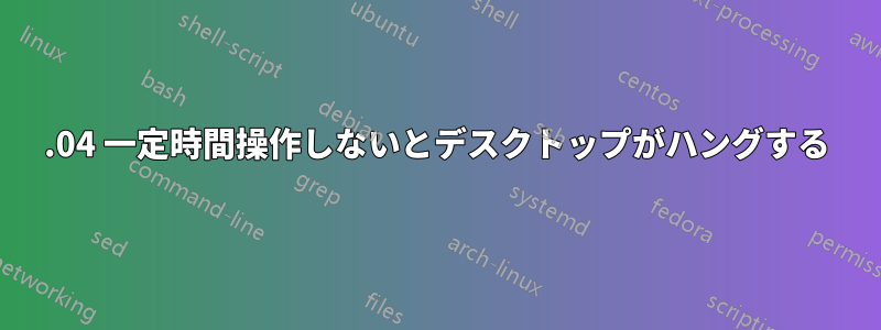 16.04 一定時間操作しないとデスクトップがハングする