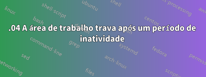 16.04 A área de trabalho trava após um período de inatividade