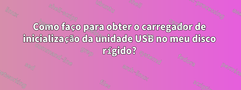 Como faço para obter o carregador de inicialização da unidade USB no meu disco rígido?