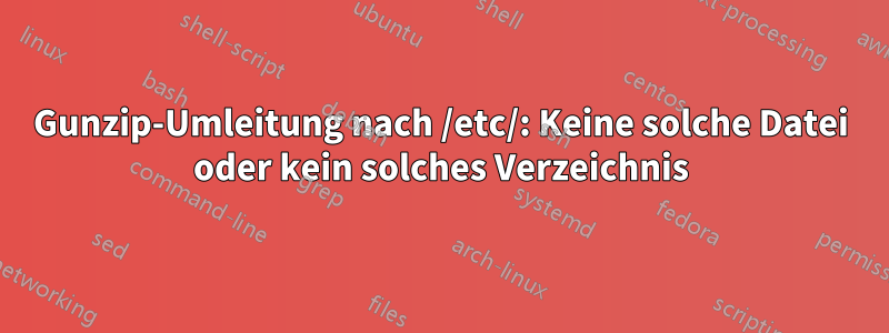 Gunzip-Umleitung nach /etc/: Keine solche Datei oder kein solches Verzeichnis