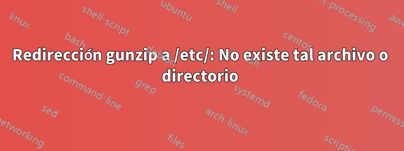 Redirección gunzip a /etc/: No existe tal archivo o directorio