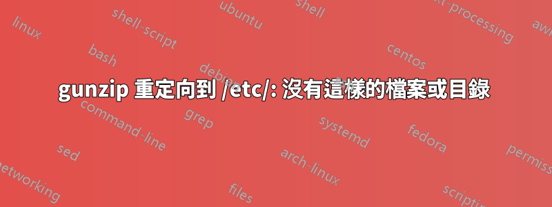 gunzip 重定向到 /etc/: 沒有這樣的檔案或目錄