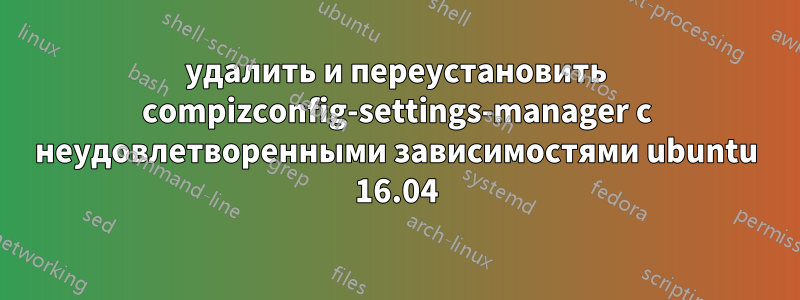 удалить и переустановить compizconfig-settings-manager с неудовлетворенными зависимостями ubuntu 16.04